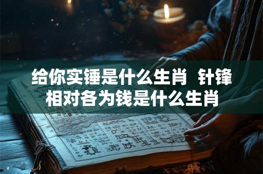 给你实锤是什么生肖  针锋相对各为钱是什么生肖