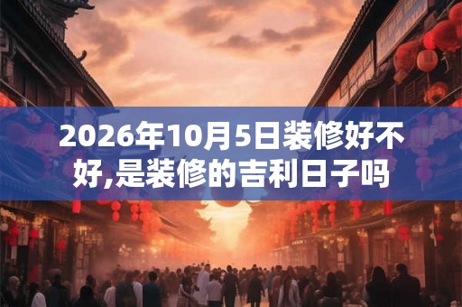 2026年10月5日装修好不好,是装修的吉利日子吗