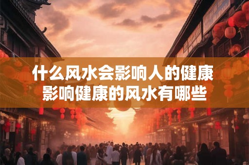 什么风水会影响人的健康 影响健康的风水有哪些