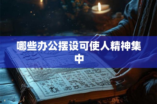 哪些办公摆设可使人精神集中