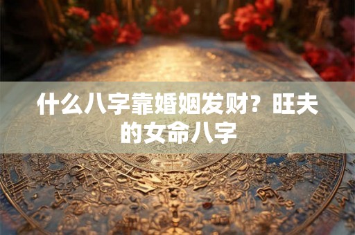 什么八字靠婚姻发财？旺夫的女命八字