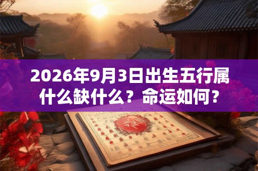 2026年9月3日出生五行属什么缺什么？命运如何？