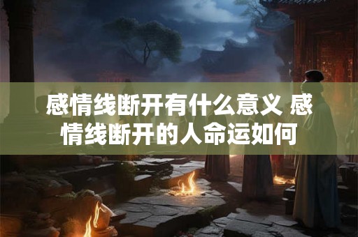 感情线断开有什么意义 感情线断开的人命运如何 感情线断开有什么意义 感情线断开的人命运如何