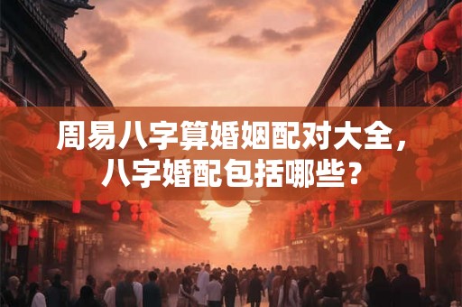 周易八字算婚姻配对大全，八字婚配包括哪些？