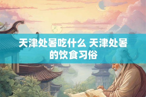 天津处暑吃什么 天津处暑的饮食习俗