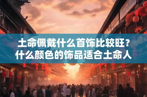 土命佩戴什么首饰比较旺？什么颜色的饰品适合土命人？