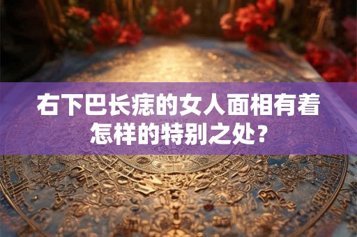 右下巴长痣的女人面相有着怎样的特别之处？