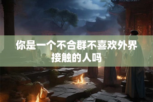你是一个不合群不喜欢外界接触的人吗