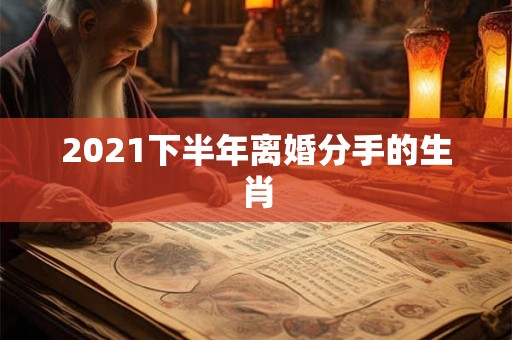 2021下半年离婚分手的生肖