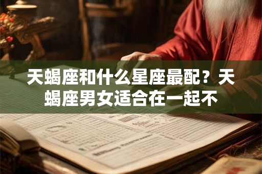 天蝎座和什么星座最配？天蝎座男女适合在一起不