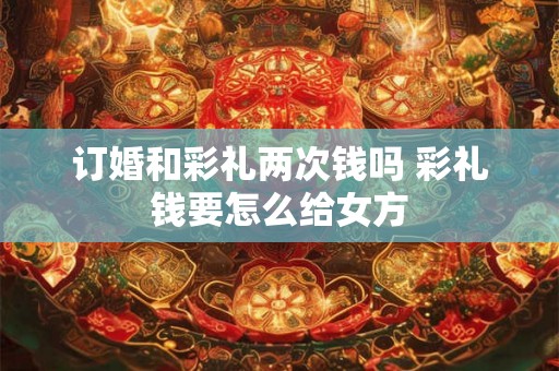 订婚和彩礼两次钱吗 彩礼钱要怎么给女方