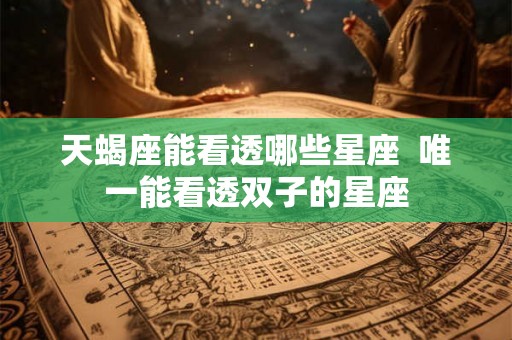 天蝎座能看透哪些星座  唯一能看透双子的星座