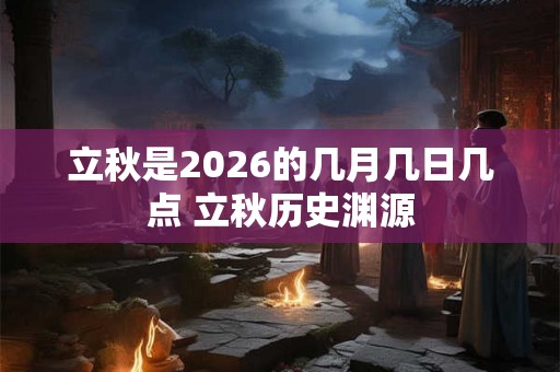 立秋是2026的几月几日几点 立秋历史渊源