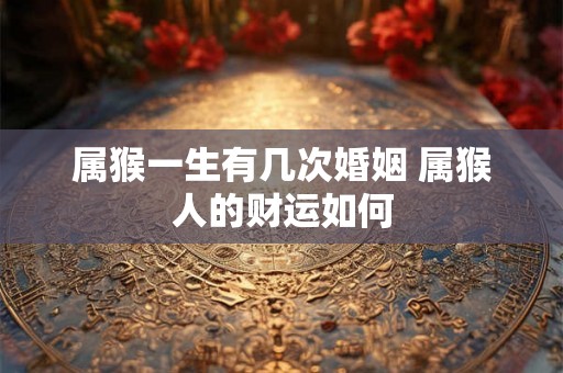 属猴一生有几次婚姻 属猴人的财运如何