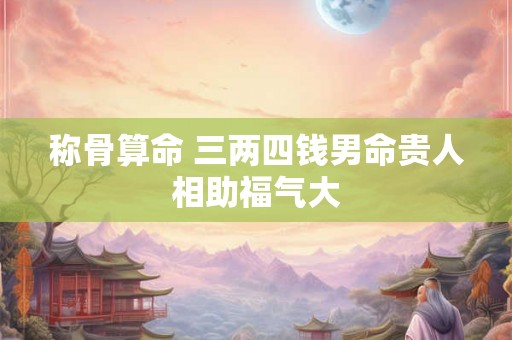 称骨算命 三两四钱男命贵人相助福气大 称骨算命 三两四钱男命贵人相助福气大