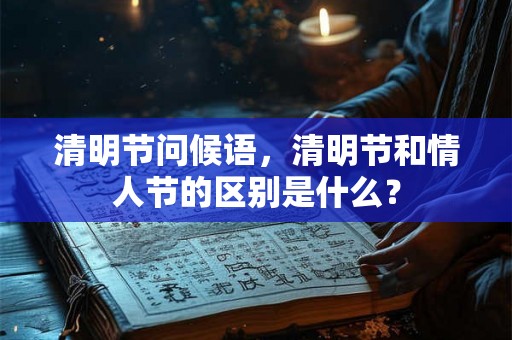 清明节问候语，清明节和情人节的区别是什么？