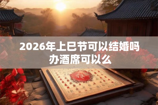 2026年上巳节可以结婚吗 办酒席可以么