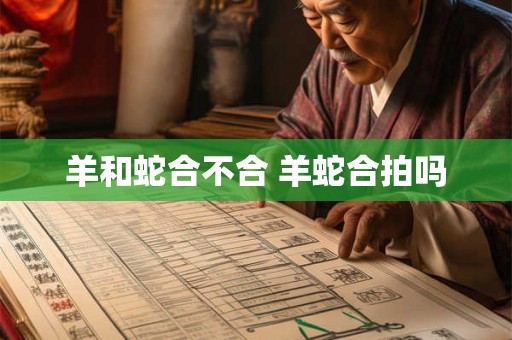 羊和蛇合不合 羊蛇合拍吗