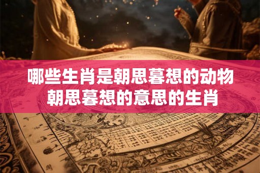 哪些生肖是朝思暮想的动物 朝思暮想的意思的生肖 哪些生肖是朝思暮想的动物 朝思暮想的意思的生肖