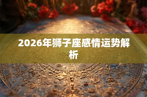2026年狮子座感情运势解析