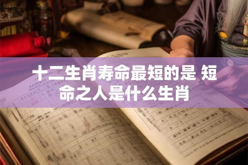 十二生肖寿命最短的是 短命之人是什么生肖