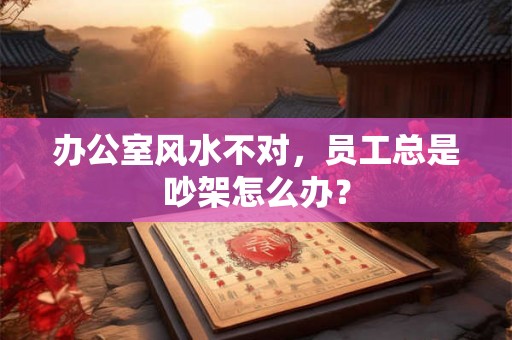 办公室风水不对，员工总是吵架怎么办？