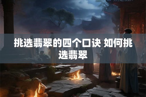 挑选翡翠的四个口诀 如何挑选翡翠