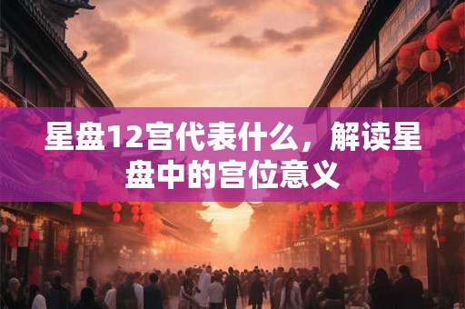 星盘12宫代表什么，解读星盘中的宫位意义