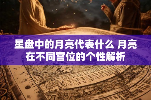 星盘中的月亮代表什么 月亮在不同宫位的个性解析