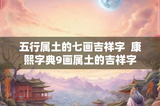五行属土的七画吉祥字  康熙字典9画属土的吉祥字