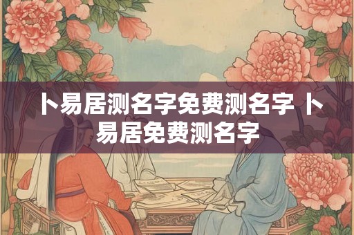 卜易居测名字免费测名字 卜易居免费测名字