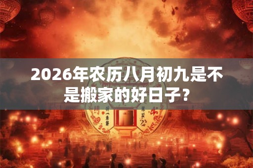 2026年农历八月初九是不是搬家的好日子? 2026年农历八月初九是不是搬家的好日子?