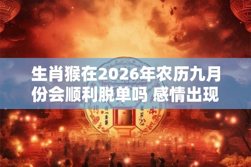 生肖猴在2026年农历九月份会顺利脱单吗 感情出现分化