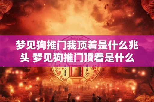梦见狗推门我顶着是什么兆头 梦见狗推门顶着是什么 梦见狗推门我顶着是什么兆头 梦见狗推门顶着是什么