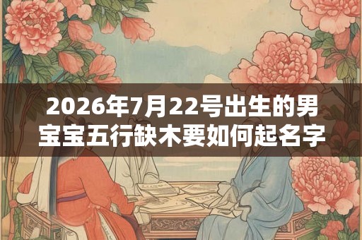 2026年7月22号出生的男宝宝五行缺木要如何起名字 2026年7月22号出生的男宝宝五行缺木要如何起名字