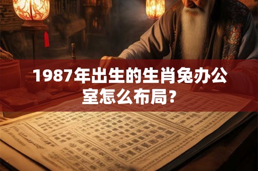 1987年出生的生肖兔办公室怎么布局？