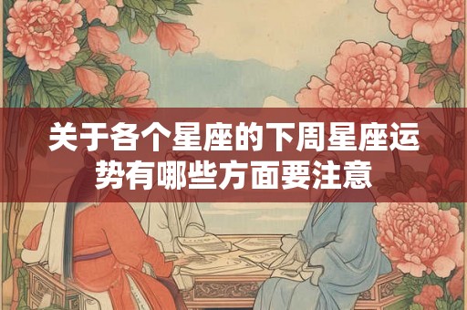 关于各个星座的下周星座运势有哪些方面要注意 关于各个星座的下周星座运势有哪些方面要注意