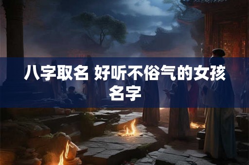 八字取名 好听不俗气的女孩名字