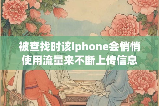 被查找时该iphone会悄悄使用流量来不断上传信息
