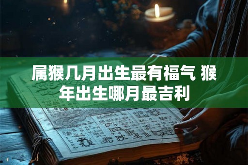 属猴几月出生最有福气 猴年出生哪月最吉利