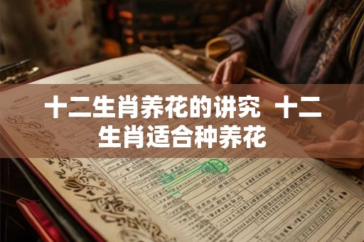 十二生肖养花的讲究 十二生肖适合种养花 十二生肖养花的讲究 十二生肖适合种养花