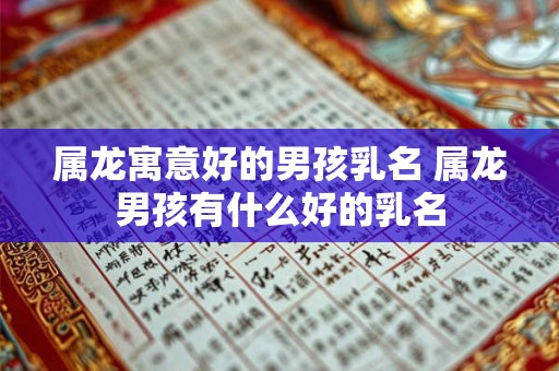 属龙寓意好的男孩乳名 属龙男孩有什么好的乳名