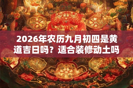 2026年农历九月初四是黄道吉日吗？适合装修动土吗？