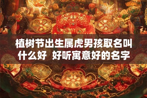 植树节出生属虎男孩取名叫什么好  好听寓意好的名字