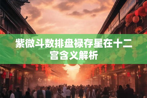 紫微斗数排盘禄存星在十二宫含义解析