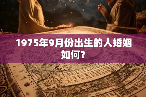 1975年9月份出生的人婚姻如何？