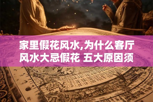 家里假花风水,为什么客厅风水大忌假花 五大原因须知晓