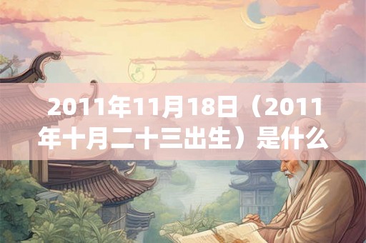 2011年11月18日（2011年十月二十三出生）是什么命_命运如何
