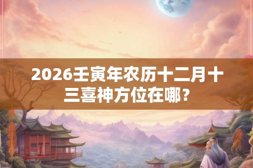 2026壬寅年农历十二月十三喜神方位在哪? 2026壬寅年农历十二月十三喜神方位在哪?