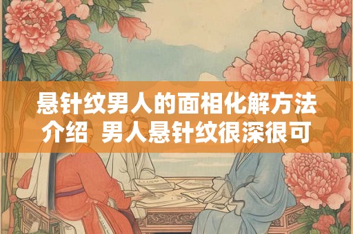 悬针纹男人的面相化解方法介绍  男人悬针纹很深很可怕吗